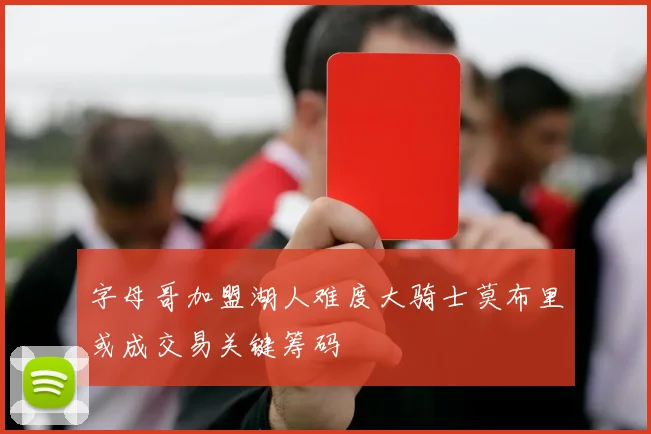 字母哥加盟湖人难度大骑士莫布里或成交易关键筹码