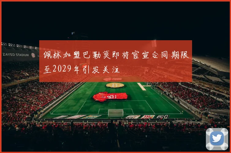佩林加盟巴勒莫即将官宣合同期限至2029年引发关注