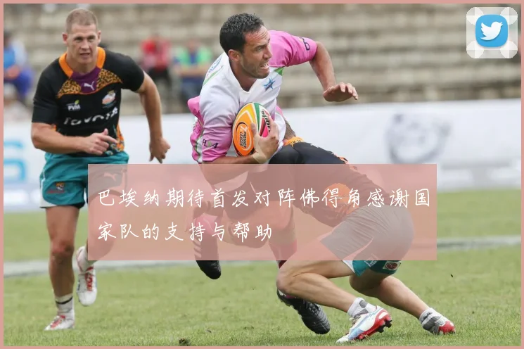 巴埃纳期待首发对阵佛得角感谢国家队的支持与帮助