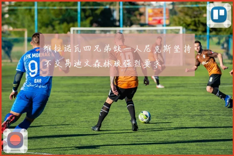 维拉诺瓦四兄弟缺一人尼克斯坚持不交易迪文森林狼强烈要求