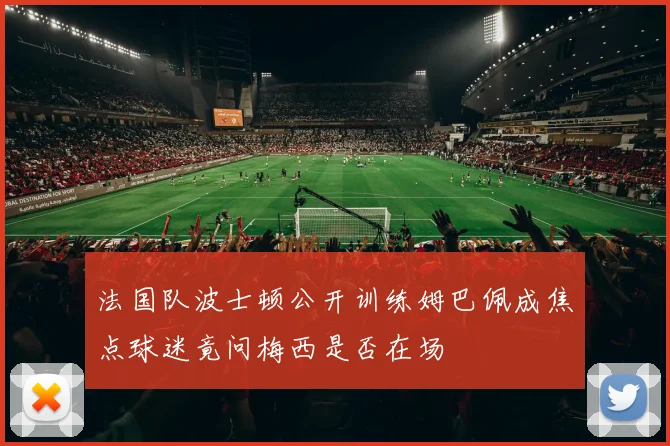法国队波士顿公开训练姆巴佩成焦点球迷竟问梅西是否在场