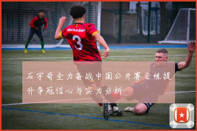 石宇奇全力备战中国公开赛合练提升争冠信心与实力分析
