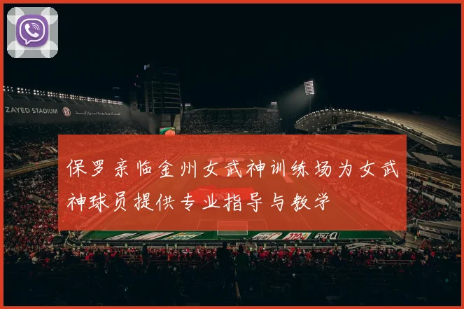 保罗亲临金州女武神训练场为女武神球员提供专业指导与教学