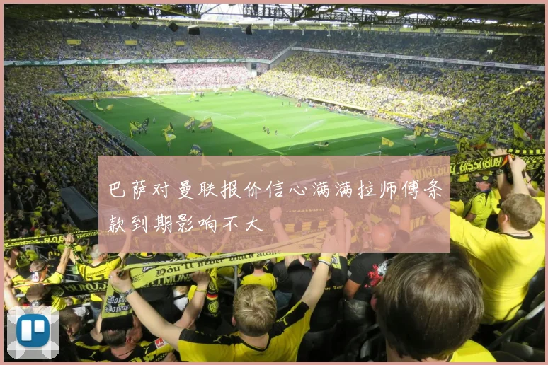 巴萨对曼联报价信心满满拉师傅条款到期影响不大