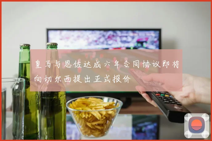 皇马与恩佐达成六年合同协议即将向切尔西提出正式报价