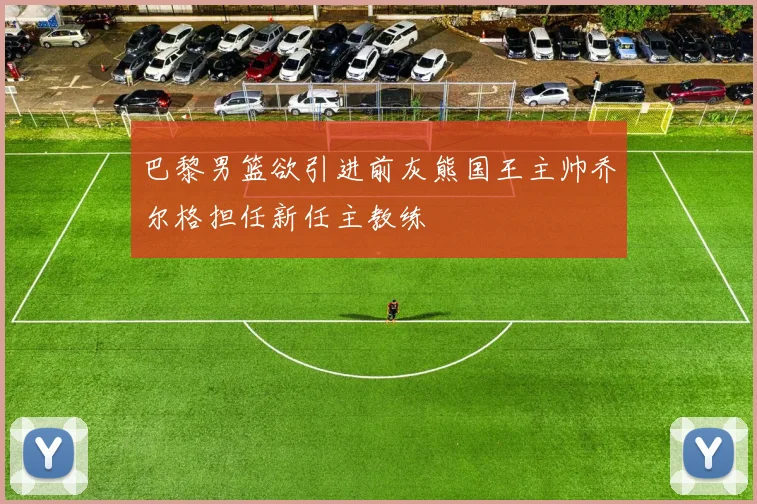 巴黎男篮欲引进前灰熊国王主帅乔尔格担任新任主教练