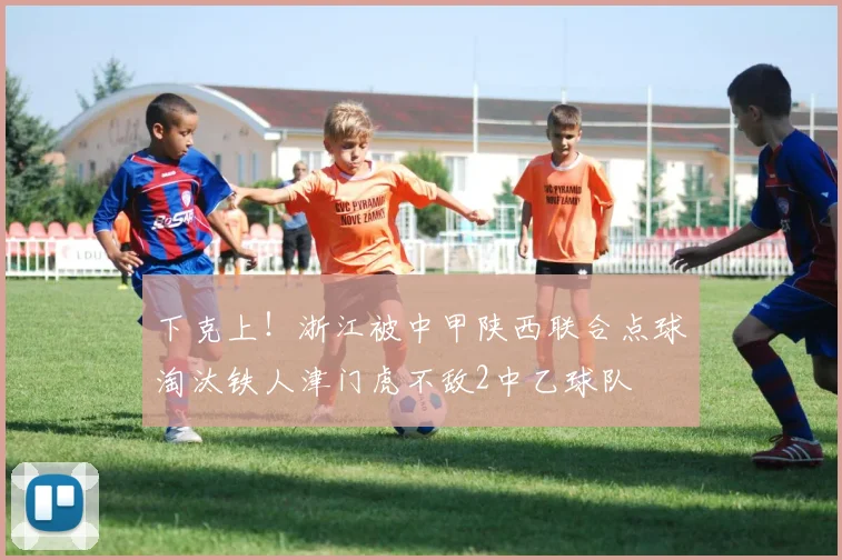 下克上！浙江被中甲陕西联合点球淘汰铁人津门虎不敌2中乙球队