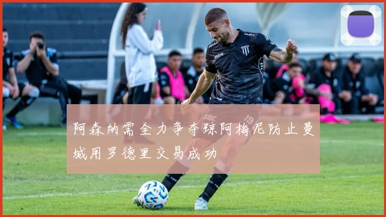 阿森纳需全力争夺琼阿梅尼防止曼城用罗德里交易成功