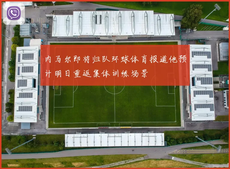 内马尔即将归队环球体育报道他预计明日重返集体训练场景
