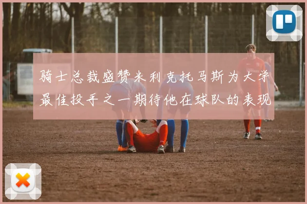 骑士总裁盛赞米利克托马斯为大学最佳投手之一期待他在球队的表现