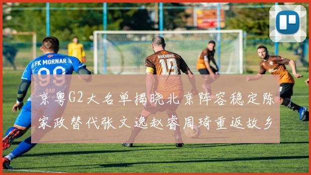 京粤G2大名单揭晓北京阵容稳定陈家政替代张文逸赵睿周琦重返故乡战斗