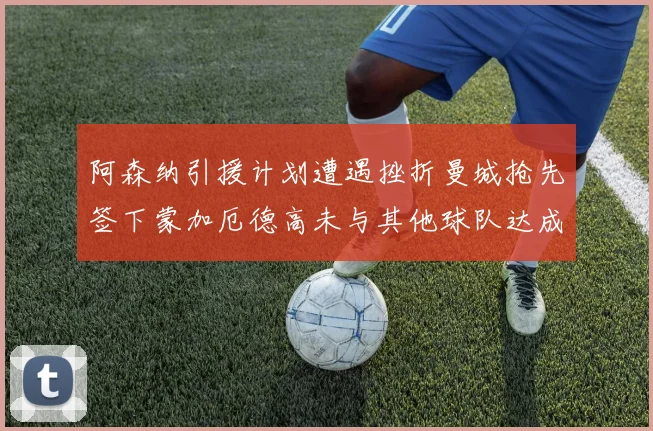 阿森纳引援计划遭遇挫折曼城抢先签下蒙加厄德高未与其他球队达成协议