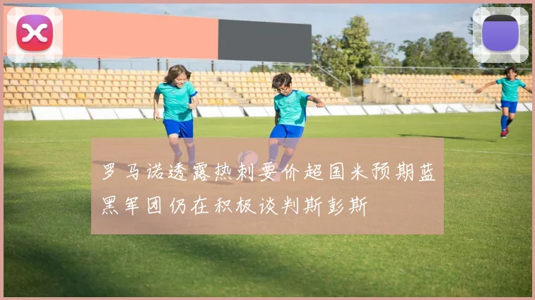 罗马诺透露热刺要价超国米预期蓝黑军团仍在积极谈判斯彭斯