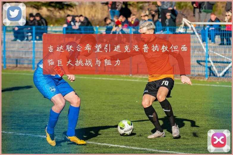 吉达联合希望引进克洛普执教但面临巨大挑战与阻力