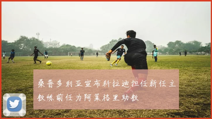 桑普多利亚宣布科拉迪担任新任主教练前任为阿莱格里助教