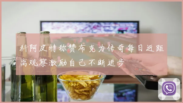 科阿皮特称赞布克为传奇每日近距离观察激励自己不断进步