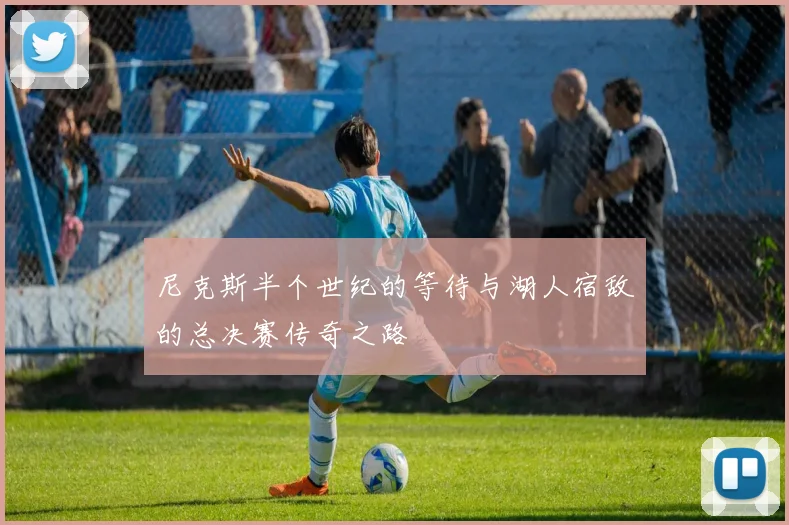 尼克斯半个世纪的等待与湖人宿敌的总决赛传奇之路