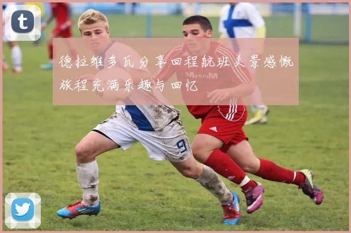 德拉维多瓦分享回程航班美景感慨旅程充满乐趣与回忆