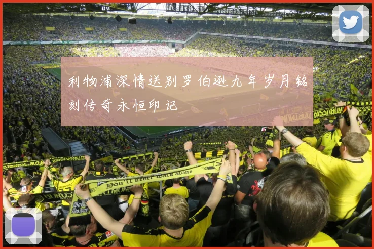利物浦深情送别罗伯逊九年岁月铭刻传奇永恒印记