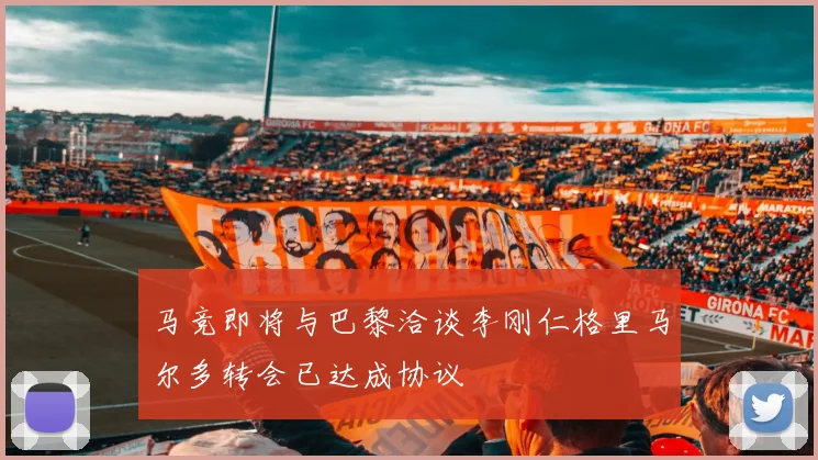马竞即将与巴黎洽谈李刚仁格里马尔多转会已达成协议